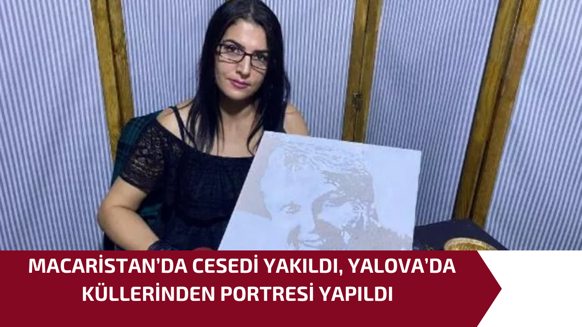 MACARİSTAN’DA CESEDİ YAKILDI, YALOVA’DA KÜLLERİNDEN PORTRESİ YAPILDI