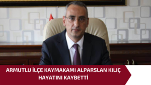 ARMUTLU İLÇE KAYMAKAMI ALPARSLAN KILIÇ HAYATINI KAYBETTİ