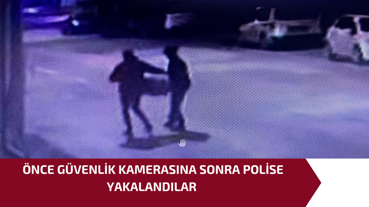ÖNCE GÜVENLİK KAMERASINA SONRA POLİSE YAKALANDILAR