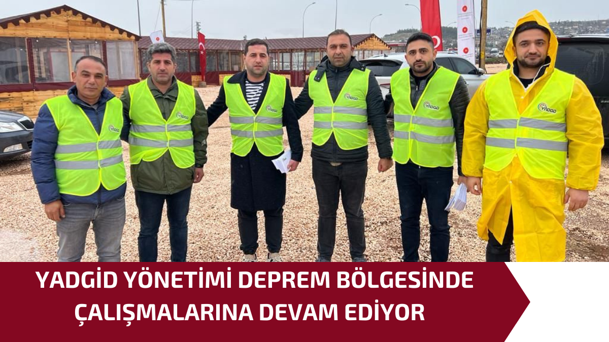 YADGİD YÖNETİMİ DEPREM BÖLGESİNDE ÇALIŞMALARINA DEVAM EDİYOR 2