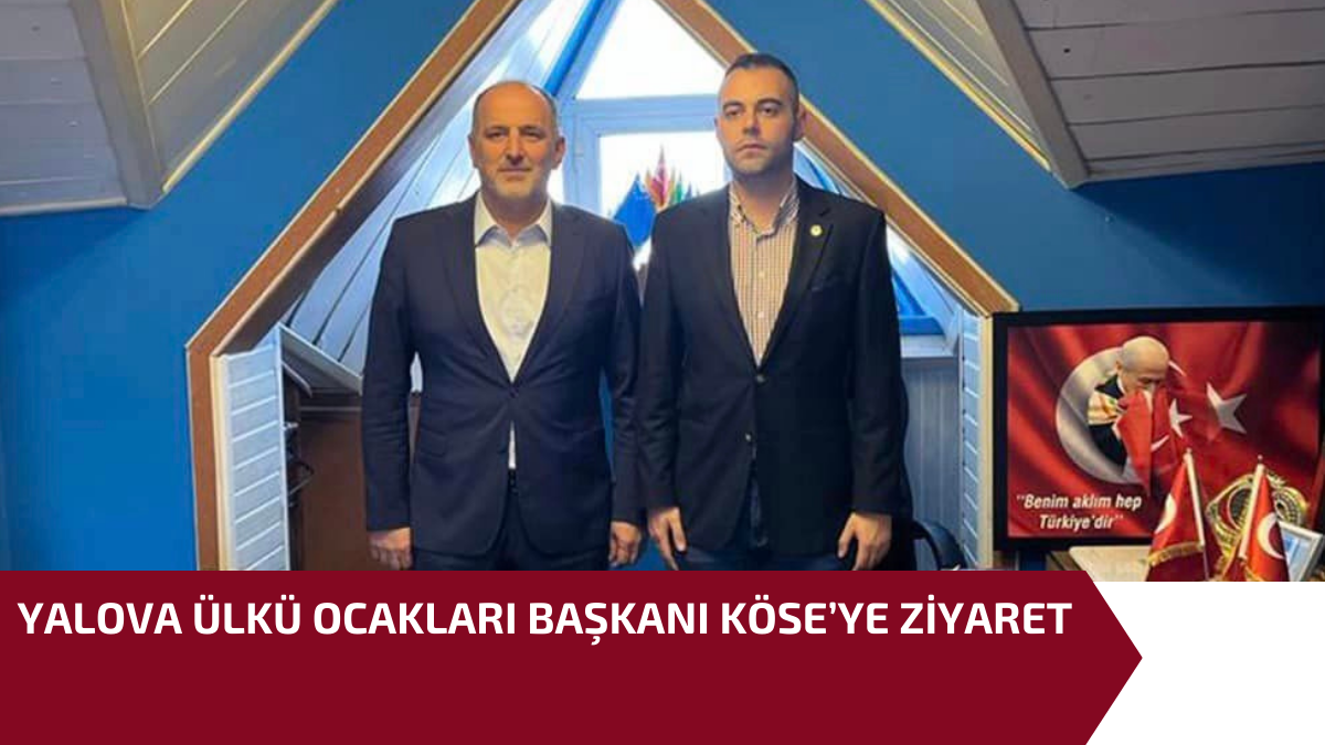 YALOVA ÜLKÜ OCAKLARI BAŞKANI KÖSE’YE ZİYARET